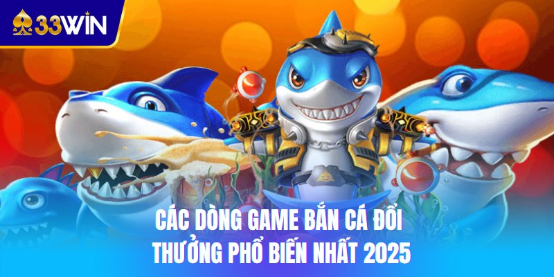 Các dòng game bắn cá đổi thưởng phổ biến nhất 2025
