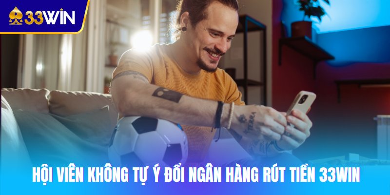 Hội viên không tự ý đổi ngân hàng rút tiền 33win