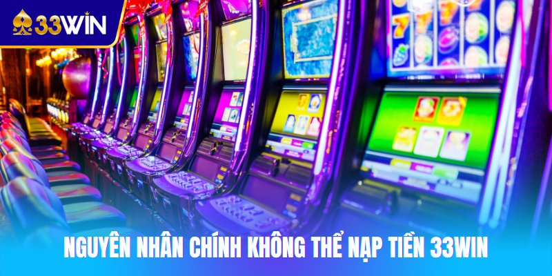 Nguyên nhân chính không thể nạp tiền 33win