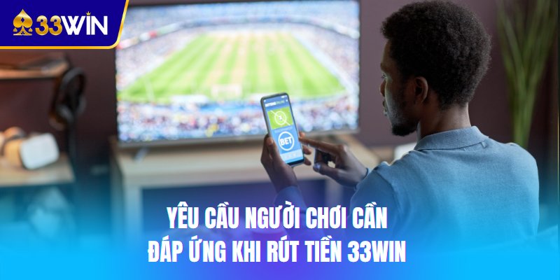 Yêu cầu người chơi cần đáp ứng khi rút tiền 33win